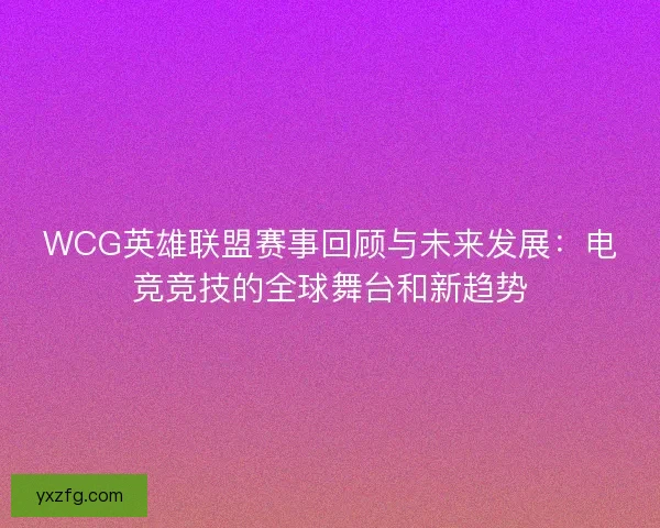 WCG英雄联盟赛事回顾与未来发展：电竞竞技的全球舞台和新趋势