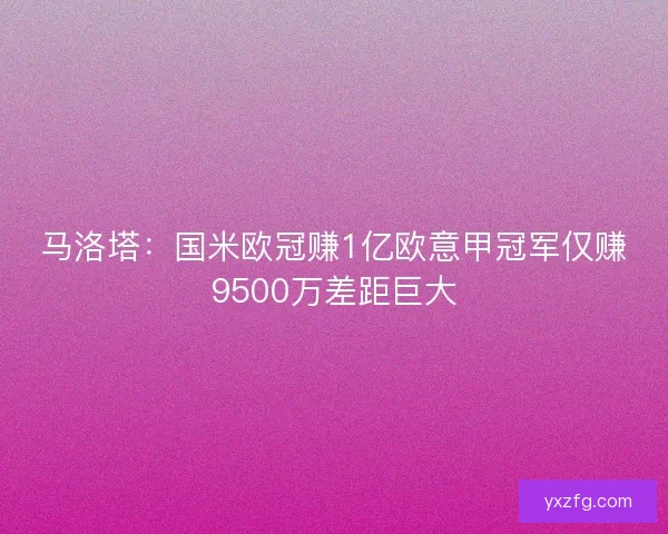 马洛塔：国米欧冠赚1亿欧意甲冠军仅赚9500万差距巨大