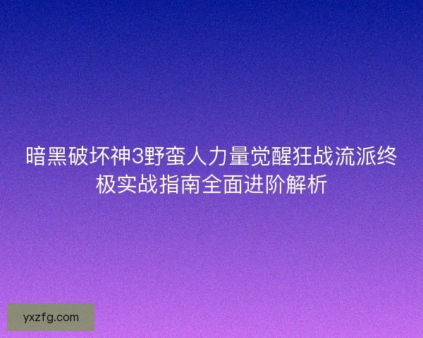暗黑破坏神3野蛮人力量觉醒狂战流派终极实战指南全面进阶解析