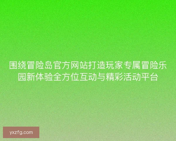围绕冒险岛官方网站打造玩家专属冒险乐园新体验全方位互动与精彩活动平台